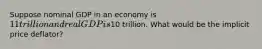 Suppose nominal GDP in an economy is 11 trillion and real GDP is10 trillion. What would be the implicit price deflator?