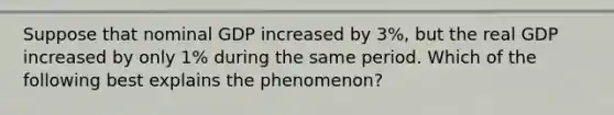 Suppose that nominal GDP increased by 3%, but the real GDP increased by only 1% during the same period. Which of the following best explains the phenomenon?