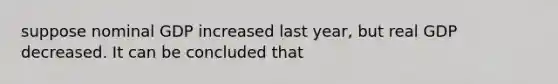 suppose nominal GDP increased last year, but real GDP decreased. It can be concluded that
