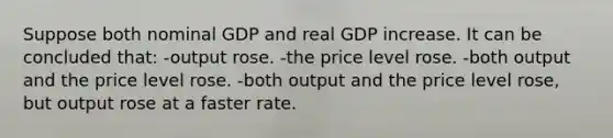 Suppose both nominal GDP and real GDP increase. It can be concluded that: -output rose. -the price level rose. -both output and the price level rose. -both output and the price level rose, but output rose at a faster rate.