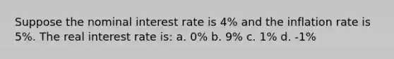 Suppose the nominal interest rate is 4% and the inflation rate is 5%. The real interest rate is: a. 0% b. 9% c. 1% d. -1%