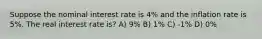 Suppose the nominal interest rate is 4% and the inflation rate is 5%. The real interest rate is? A) 9% B) 1% C) -1% D) 0%