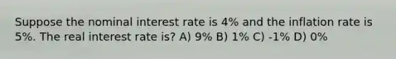 Suppose the nominal interest rate is 4% and the inflation rate is 5%. The real interest rate is? A) 9% B) 1% C) -1% D) 0%