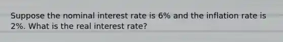 Suppose the nominal interest rate is 6% and the inflation rate is 2%. What is the real interest rate?