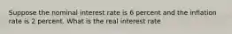 Suppose the nominal interest rate is 6 percent and the inflation rate is 2 percent. What is the real interest rate