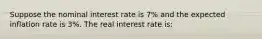 Suppose the nominal interest rate is 7% and the expected inflation rate is 3%. The real interest rate is: