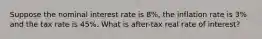 Suppose the nominal interest rate is 8%, the inflation rate is 3% and the tax rate is 45%. What is after-tax real rate of interest?