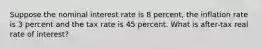 Suppose the nominal interest rate is 8 percent, the inflation rate is 3 percent and the tax rate is 45 percent. What is after-tax real rate of interest?