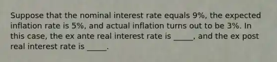 Suppose that the nominal interest rate equals 9%, the expected inflation rate is 5%, and actual inflation turns out to be 3%. In this case, the ex ante real interest rate is _____, and the ex post real interest rate is _____.