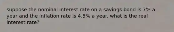 suppose the <a href='https://www.questionai.com/knowledge/k49yumn8ck-nominal-interest-rate' class='anchor-knowledge'>nominal interest rate</a> on a savings bond is 7% a year and the inflation rate is 4.5% a year. what is the <a href='https://www.questionai.com/knowledge/ksNtEtaHnc-real-interest-rate' class='anchor-knowledge'>real interest rate</a>?