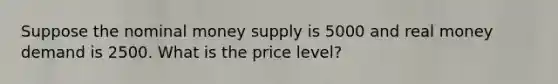 Suppose the nominal money supply is 5000 and real money demand is 2500. What is the price level?