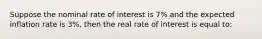 Suppose the nominal rate of interest is 7% and the expected inflation rate is 3%, then the real rate of interest is equal to: