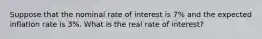 Suppose that the nominal rate of interest is 7% and the expected inflation rate is 3%. What is the real rate of interest?