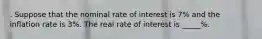 . Suppose that the nominal rate of interest is 7% and the inflation rate is 3%. The real rate of interest is _____%.