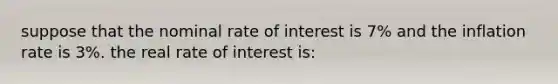 suppose that the nominal rate of interest is 7% and the inflation rate is 3%. the real rate of interest is: