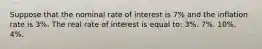 Suppose that the nominal rate of interest is 7% and the inflation rate is 3%. The real rate of interest is equal to: 3%. 7%. 10%. 4%.