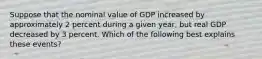 Suppose that the nominal value of GDP increased by approximately 2 percent during a given year, but real GDP decreased by 3 percent. Which of the following best explains these events?