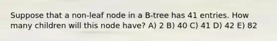 Suppose that a non-leaf node in a B-tree has 41 entries. How many children will this node have? A) 2 B) 40 C) 41 D) 42 E) 82