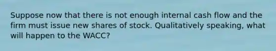 Suppose now that there is not enough internal cash flow and the firm must issue new shares of stock. Qualitatively speaking, what will happen to the WACC?