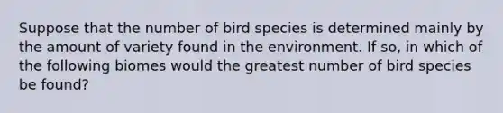 Suppose that the number of bird species is determined mainly by the amount of variety found in the environment. If so, in which of the following biomes would the greatest number of bird species be found?