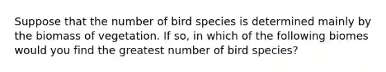 Suppose that the number of bird species is determined mainly by the biomass of vegetation. If so, in which of the following biomes would you find the greatest number of bird species?