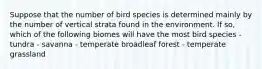 Suppose that the number of bird species is determined mainly by the number of vertical strata found in the environment. If so, which of the following biomes will have the most bird species - tundra - savanna - temperate broadleaf forest - temperate grassland