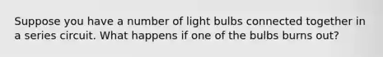 Suppose you have a number of light bulbs connected together in a series circuit. What happens if one of the bulbs burns out?