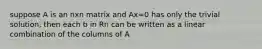 suppose A is an nxn matrix and Ax=0 has only the trivial solution, then each b in Rn can be written as a linear combination of the columns of A