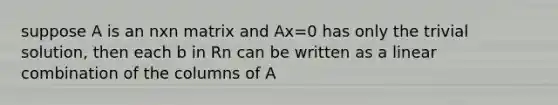 suppose A is an nxn matrix and Ax=0 has only the trivial solution, then each b in Rn can be written as a linear combination of the columns of A