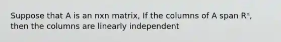 Suppose that A is an nxn matrix, If the columns of A span Rⁿ, then the columns are linearly independent