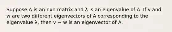 Suppose A is an nxn matrix and λ is an eigenvalue of A. If v and w are two different eigenvectors of A corresponding to the eigenvalue λ, then v − w is an eigenvector of A.