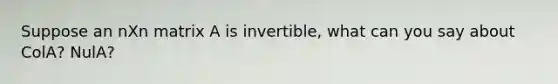 Suppose an nXn matrix A is invertible, what can you say about ColA? NulA?