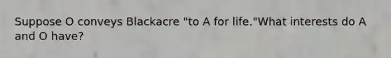 Suppose O conveys Blackacre "to A for life."What interests do A and O have?