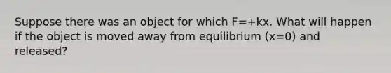 Suppose there was an object for which F=+kx. What will happen if the object is moved away from equilibrium (x=0) and released?