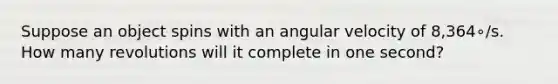 Suppose an object spins with an angular velocity of 8,364∘/s. How many revolutions will it complete in one second?