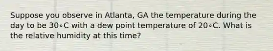 Suppose you observe in Atlanta, GA the temperature during the day to be 30∘C with a dew point temperature of 20∘C. What is the relative humidity at this time?