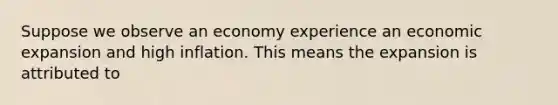 Suppose we observe an economy experience an economic expansion and high inflation. This means the expansion is attributed to