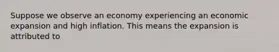 Suppose we observe an economy experiencing an economic expansion and high inflation. This means the expansion is attributed to