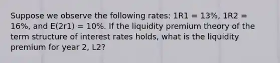 Suppose we observe the following rates: 1R1 = 13%, 1R2 = 16%, and E(2r1) = 10%. If the liquidity premium theory of the term structure of interest rates holds, what is the liquidity premium for year 2, L2?