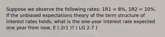 Suppose we observe the following rates: 1R1 = 8%, 1R2 = 10%. If the unbiased expectations theory of the term structure of interest rates holds, what is the one-year interest rate expected one year from now, E ( 2r1 )? ( LG 2-7 )