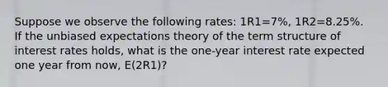 Suppose we observe the following rates: 1R1=7%, 1R2=8.25%. If the unbiased expectations theory of the term structure of interest rates holds, what is the one-year interest rate expected one year from now, E(2R1)?