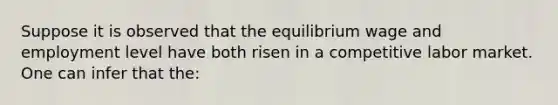 Suppose it is observed that the equilibrium wage and employment level have both risen in a competitive labor market. One can infer that the: