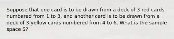 Suppose that one card is to be drawn from a deck of 3 red cards numbered from 1 to 3, and another card is to be drawn from a deck of 3 yellow cards numbered from 4 to 6. What is the sample space S?