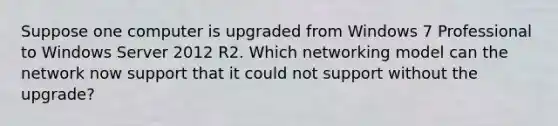 Suppose one computer is upgraded from Windows 7 Professional to Windows Server 2012 R2. Which networking model can the network now support that it could not support without the upgrade?