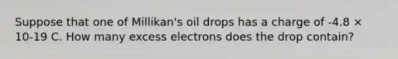 Suppose that one of Millikan's oil drops has a charge of -4.8 × 10-19 C. How many excess electrons does the drop contain?