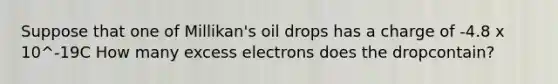 Suppose that one of Millikan's oil drops has a charge of -4.8 x 10^-19C How many excess electrons does the dropcontain?