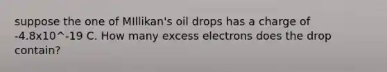 suppose the one of MIllikan's oil drops has a charge of -4.8x10^-19 C. How many excess electrons does the drop contain?