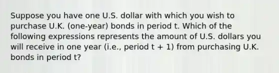 Suppose you have one U.S. dollar with which you wish to purchase U.K. (one-year) bonds in period t. Which of the following expressions represents the amount of U.S. dollars you will receive in one year (i.e., period t + 1) from purchasing U.K. bonds in period t?