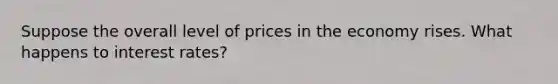 Suppose the overall level of prices in the economy rises. What happens to interest rates?