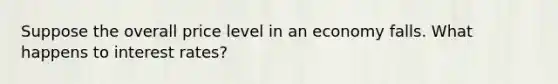 Suppose the overall price level in an economy falls. What happens to interest rates?